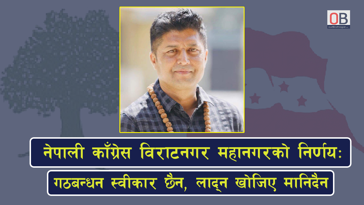 नेपाली काँग्रेस विराटनगर महानगरको निर्णय : गठबन्धन स्वीकार छैन, लाद्न खोजिए मानिदैन