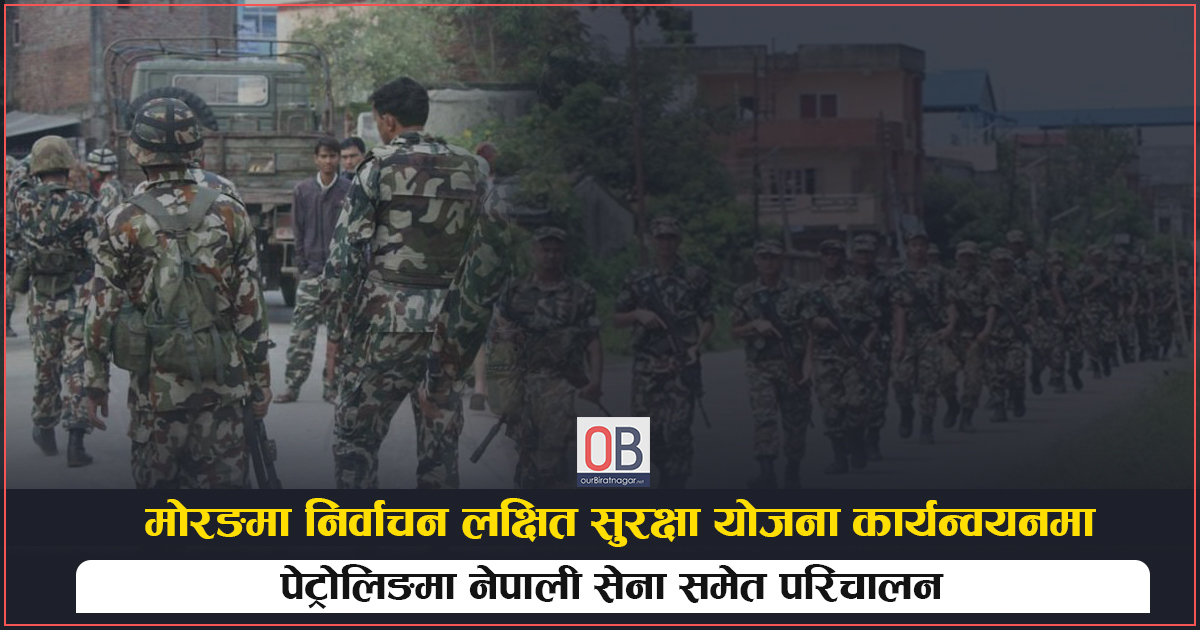 मोरङमा निर्वाचन लक्षित सुरक्षा योजना कार्यन्वयनमा : पेट्रोलिङमा नेपाली सेना समेत परिचालन