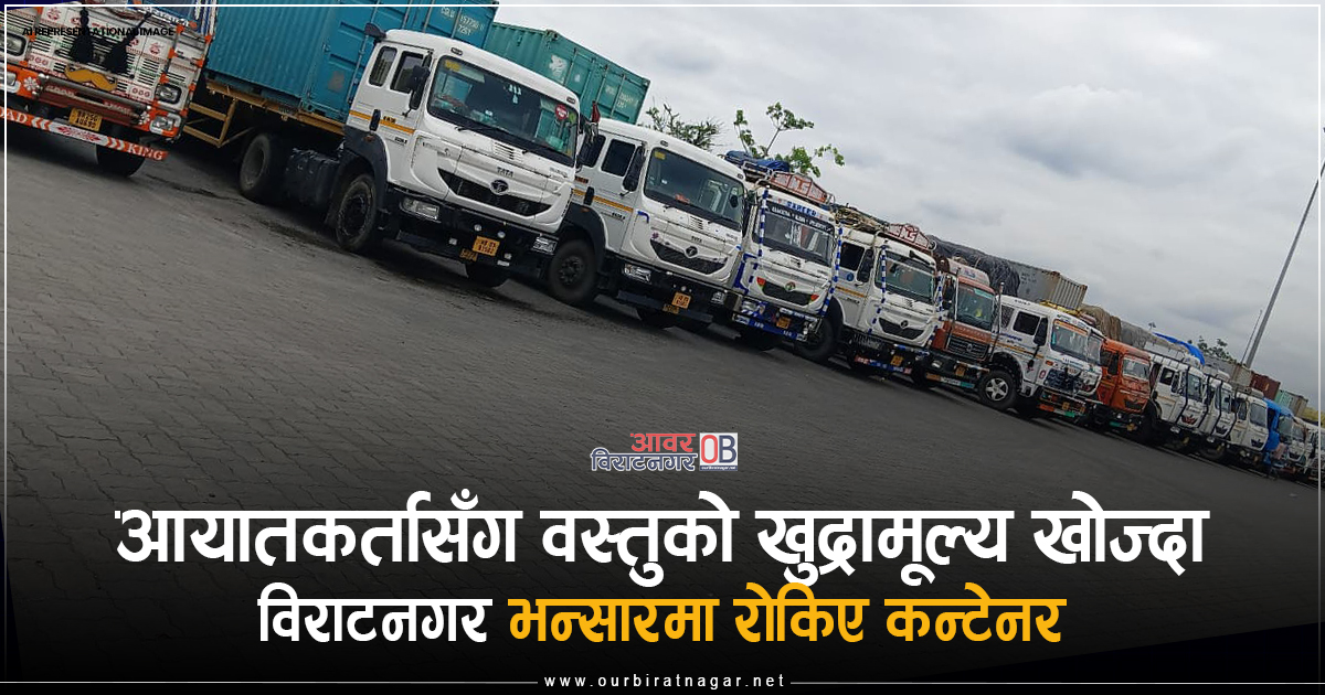 <span class='c1'>आयातकर्तासँग वस्तुको खुद्रामूल्य खोज्दा</span> <span class='c2'>विराटनगर भन्सारमा रोकिए कन्टेनर</span>